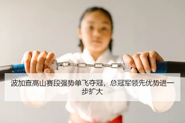 波加查高山赛段强势单飞夺冠，总冠军领先优势进一步扩大