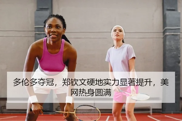 多伦多夺冠，郑钦文硬地实力显著提升，美网热身圆满